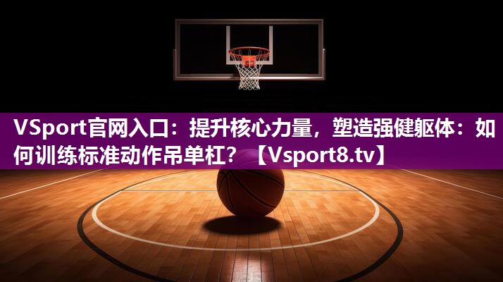 VSport官网入口：提升核心力量，塑造强健躯体：如何训练标准动作吊单杠？