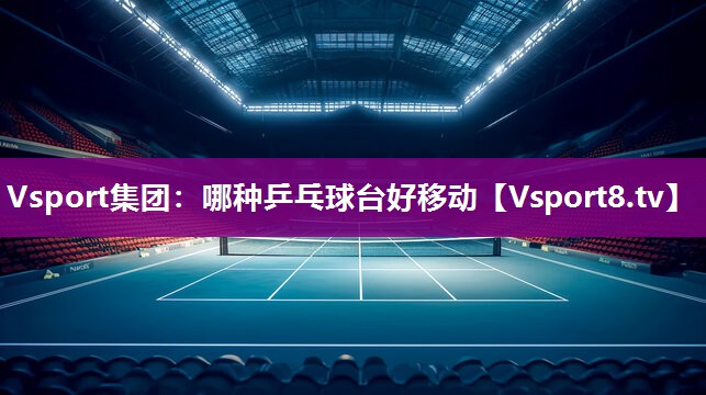 Vsport集团：哪种乒乓球台好移动