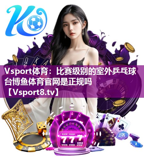 Vsport体育：比赛级别的室外乒乓球台博鱼体育官网是正规吗