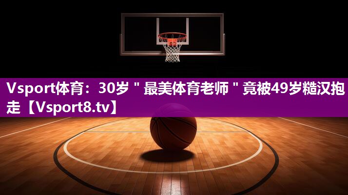 Vsport体育：30岁＂最美体育老师＂竟被49岁糙汉抱走