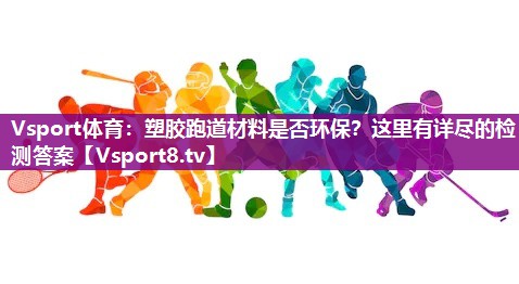 Vsport体育：塑胶跑道材料是否环保？这里有详尽的检测答案