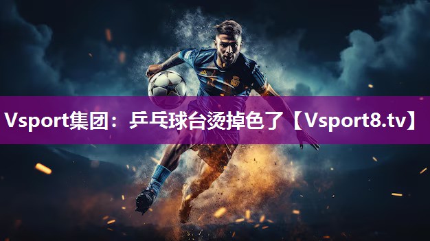 Vsport集团：乒乓球台烫掉色了