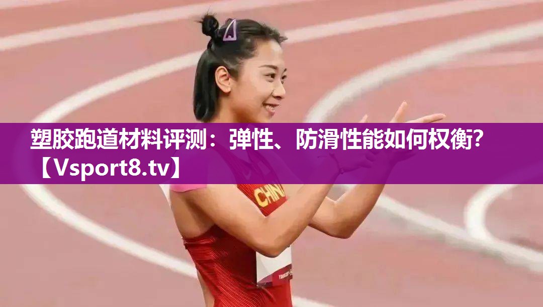 塑胶跑道材料评测：弹性、防滑性能如何权衡？