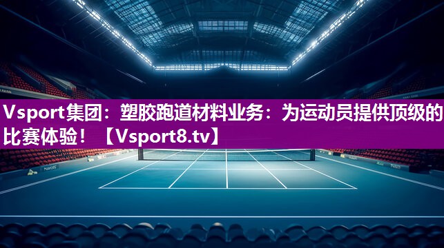 Vsport集团：塑胶跑道材料业务：为运动员提供顶级的比赛体验！