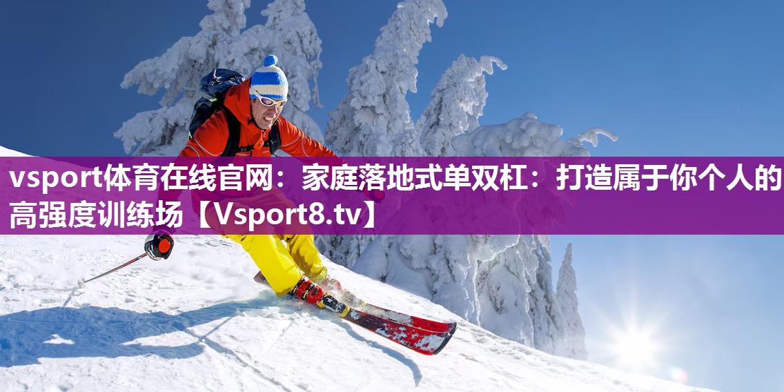 vsport体育在线官网：家庭落地式单双杠：打造属于你个人的高强度训练场