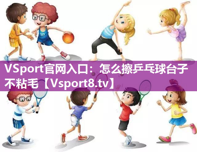 VSport官网入口：怎么擦乒乓球台子不粘毛