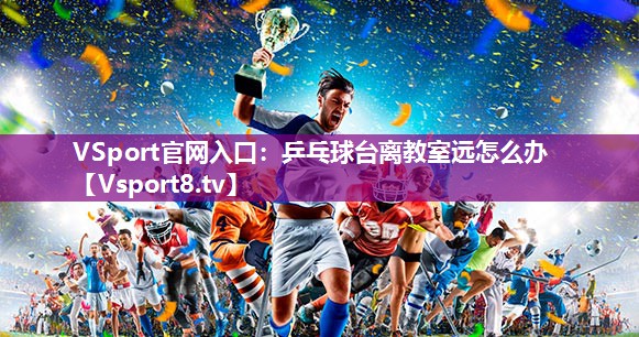 VSport官网入口：乒乓球台离教室远怎么办