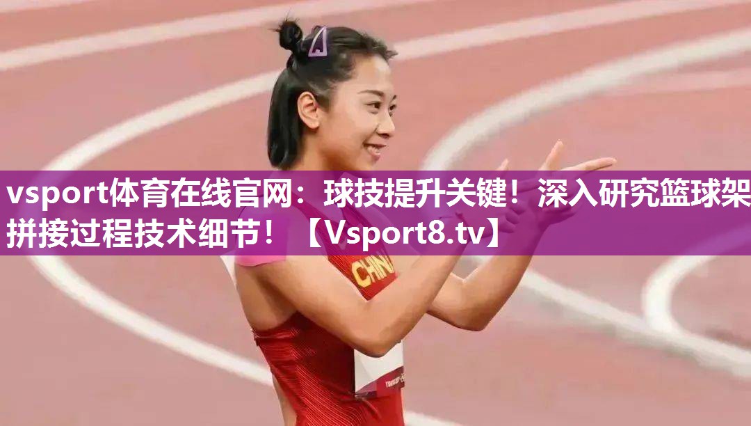vsport体育在线官网：球技提升关键！深入研究篮球架拼接过程技术细节！