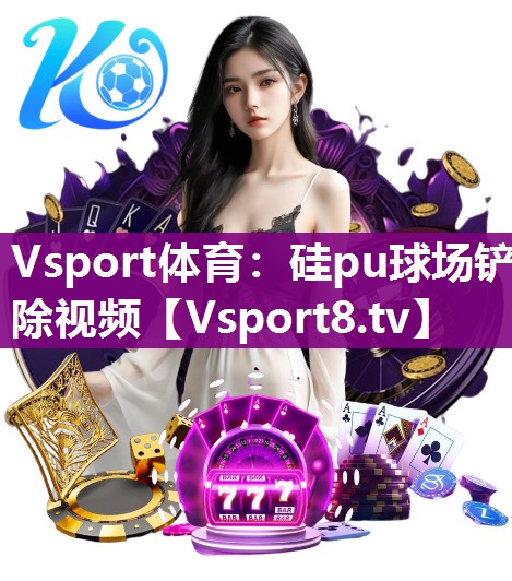 Vsport体育：硅pu球场铲除视频