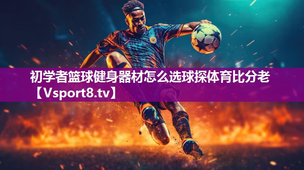 初学者篮球健身器材怎么选球探体育比分老