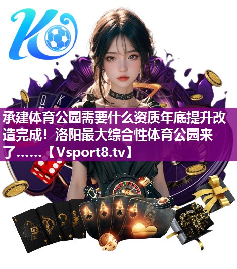 承建体育公园需要什么资质年底提升改造完成！洛阳最大综合性体育公园来了……