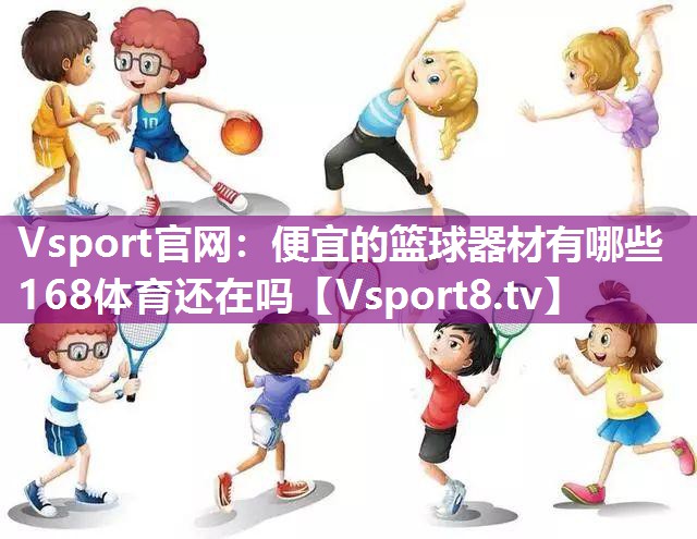 Vsport官网：便宜的篮球器材有哪些168体育还在吗