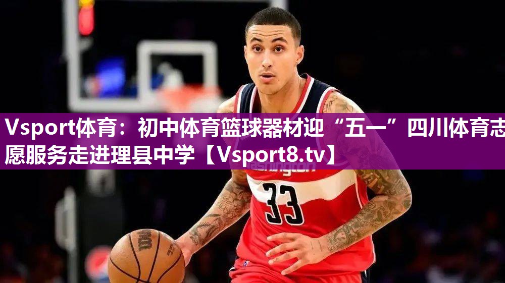 Vsport体育：初中体育篮球器材迎“五一”四川体育志愿服务走进理县中学