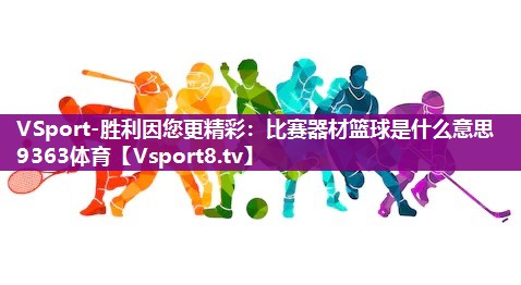 VSport-胜利因您更精彩：比赛器材篮球是什么意思9363体育