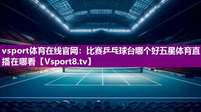 vsport体育在线官网：比赛乒乓球台哪个好五星体育直播在哪看