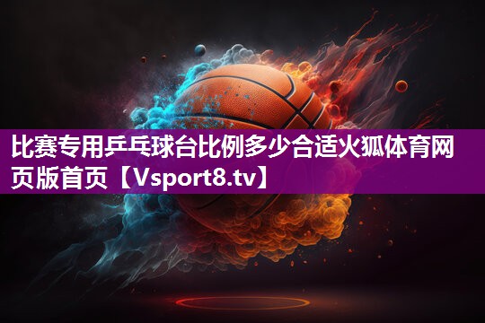 比赛专用乒乓球台比例多少合适火狐体育网页版首页