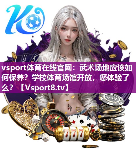 vsport体育在线官网：武术场地应该如何保养？学校体育场馆开放，您体验了么？
