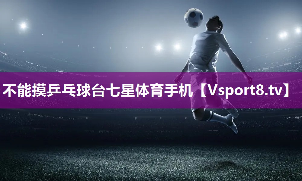 不能摸乒乓球台七星体育手机