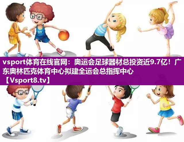 vsport体育在线官网：奥运会足球器材总投资近9.7亿！广东奥林匹克体育中心拟建全运会总指挥中心