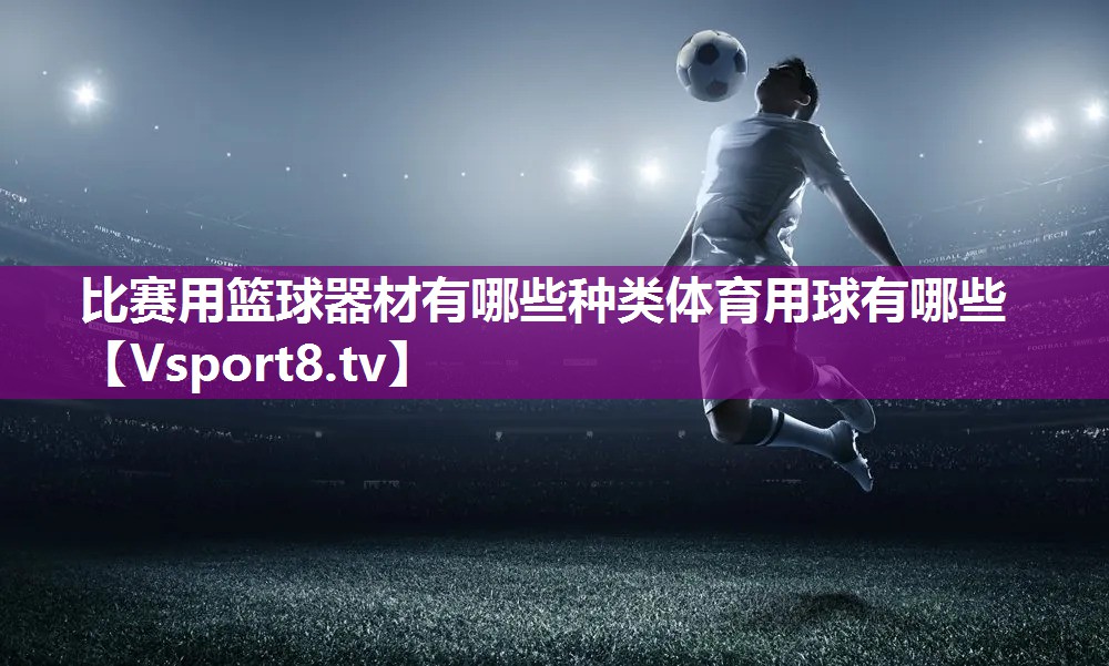 比赛用篮球器材有哪些种类体育用球有哪些