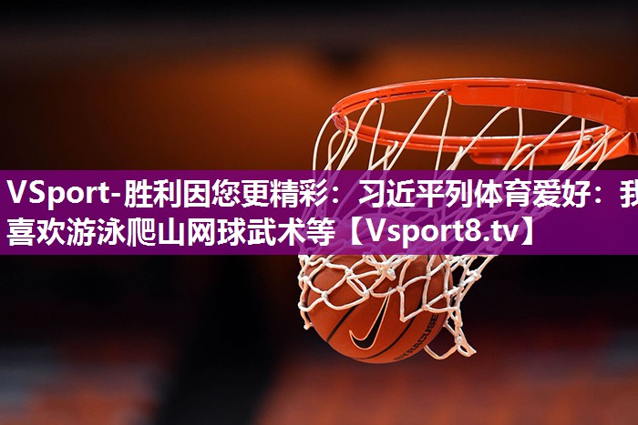 VSport-胜利因您更精彩：习近平列体育爱好：我喜欢游泳爬山网球武术等