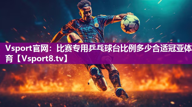 Vsport官网：比赛专用乒乓球台比例多少合适冠亚体育