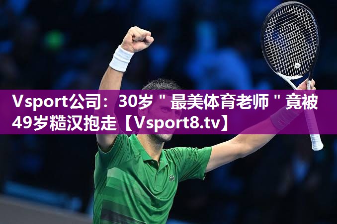 Vsport公司：30岁＂最美体育老师＂竟被49岁糙汉抱走