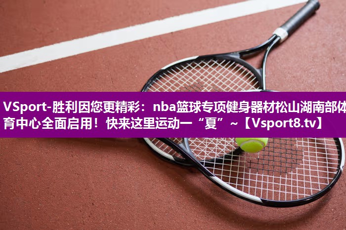 VSport-胜利因您更精彩：nba篮球专项健身器材松山湖南部体育中心全面启用！快来这里运动一“夏”~
