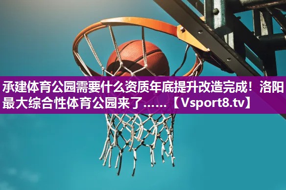 承建体育公园需要什么资质年底提升改造完成！洛阳最大综合性体育公园来了……