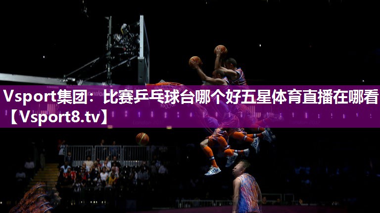 Vsport集团：比赛乒乓球台哪个好五星体育直播在哪看