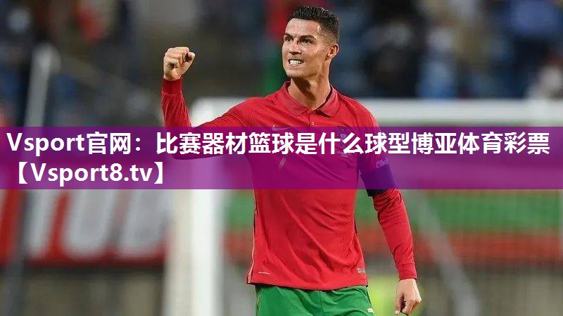 Vsport官网：比赛器材篮球是什么球型博亚体育彩票