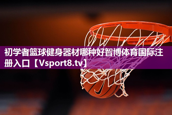 初学者篮球健身器材哪种好智博体育国际注册入口