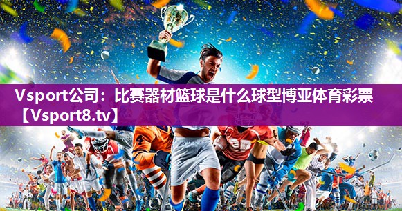 Vsport公司：比赛器材篮球是什么球型博亚体育彩票