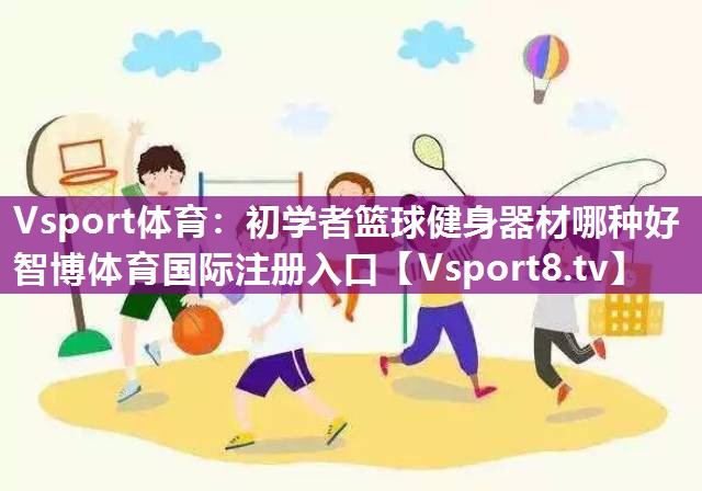 Vsport体育：初学者篮球健身器材哪种好智博体育国际注册入口