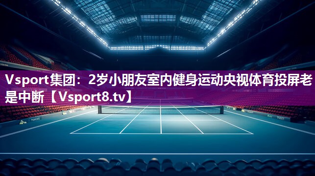 Vsport集团：2岁小朋友室内健身运动央视体育投屏老是中断