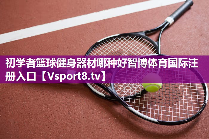 初学者篮球健身器材哪种好智博体育国际注册入口