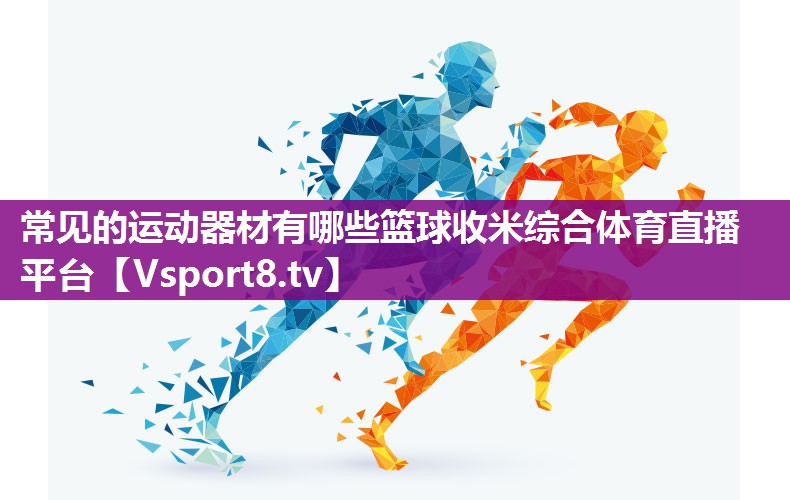 常见的运动器材有哪些篮球收米综合体育直播平台