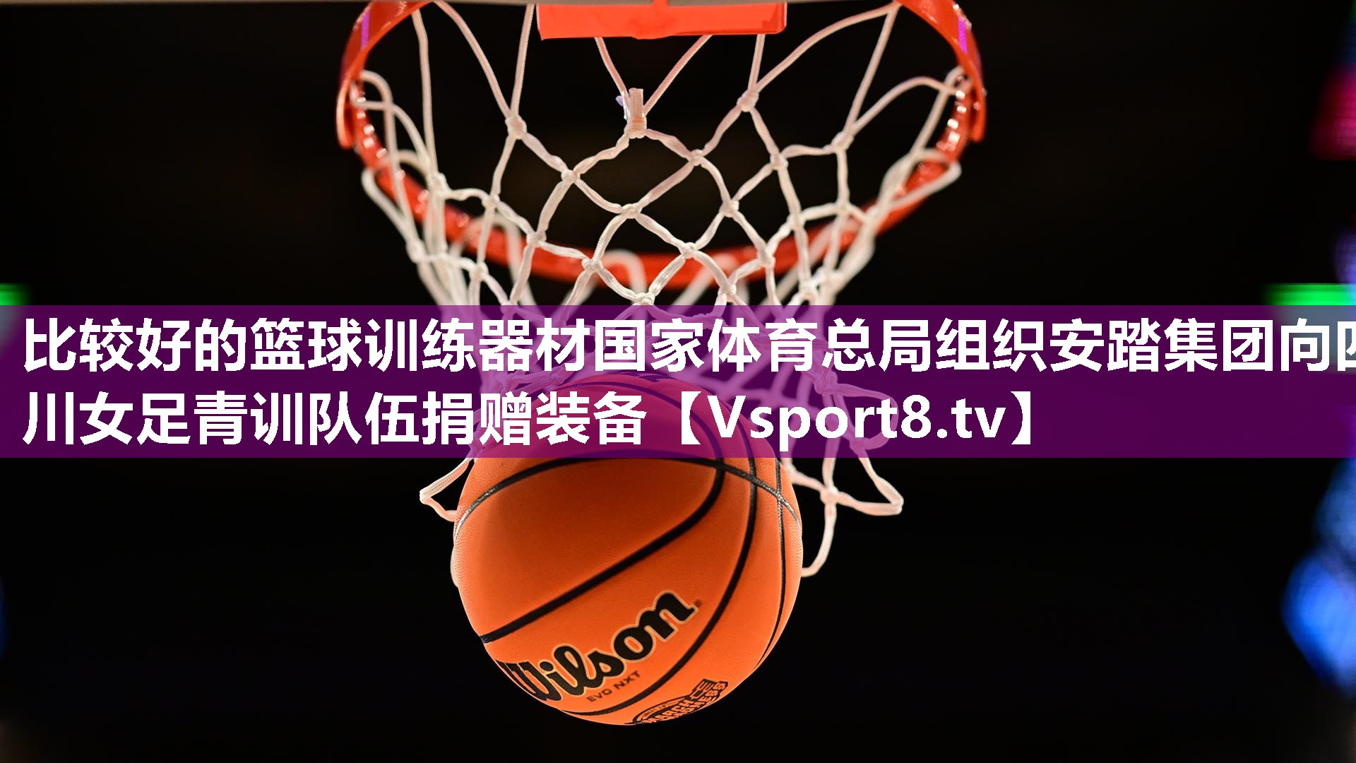 比较好的篮球训练器材国家体育总局组织安踏集团向四川女足青训队伍捐赠装备
