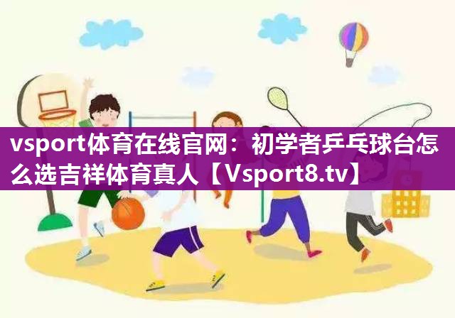 vsport体育在线官网：初学者乒乓球台怎么选吉祥体育真人