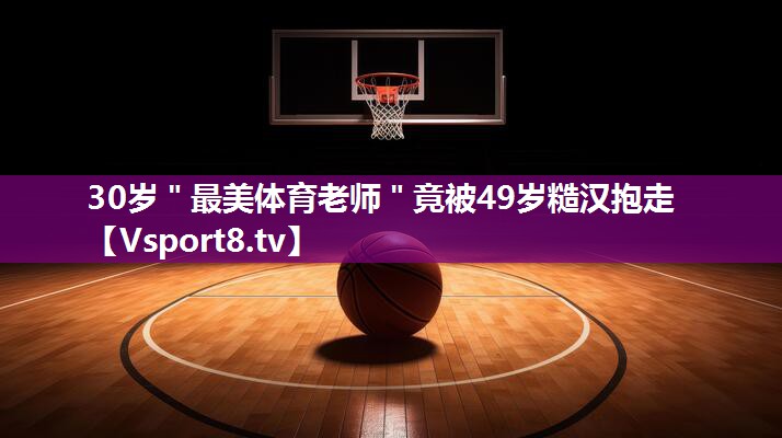 30岁＂最美体育老师＂竟被49岁糙汉抱走