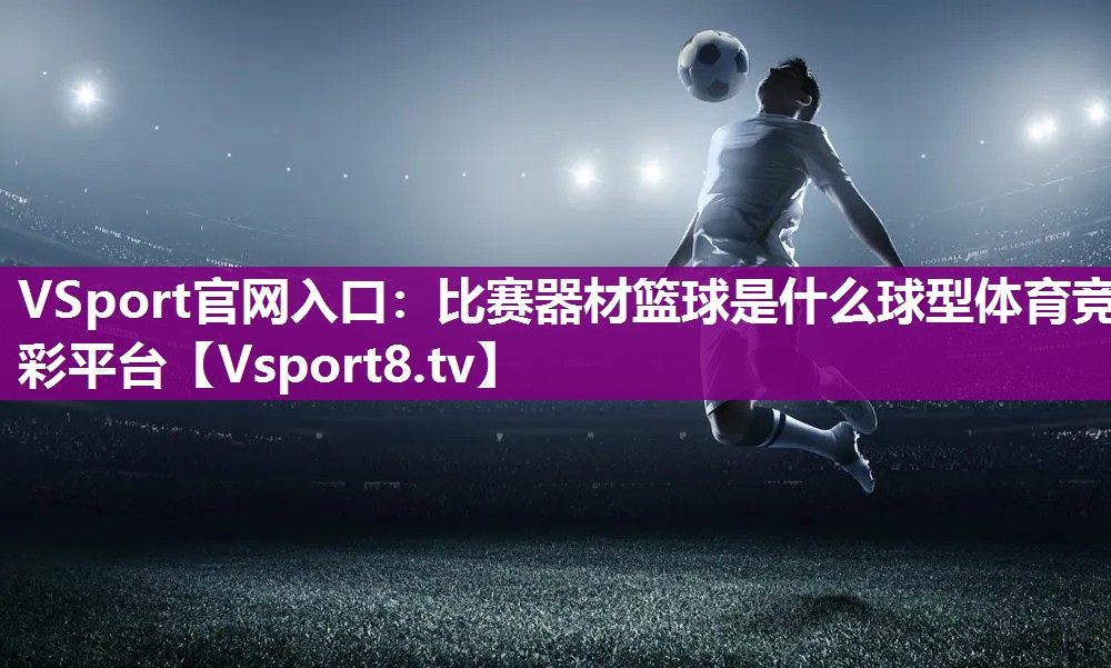 VSport官网入口：比赛器材篮球是什么球型体育竞彩平台