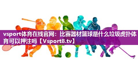 vsport体育在线官网：比赛器材篮球是什么垃圾虎扑体育可以押注吗