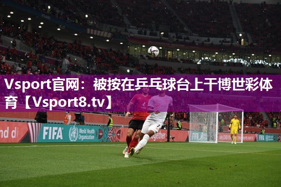 Vsport官网：被按在乒乓球台上干博世彩体育
