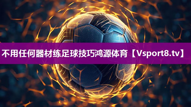 不用任何器材练足球技巧鸿源体育