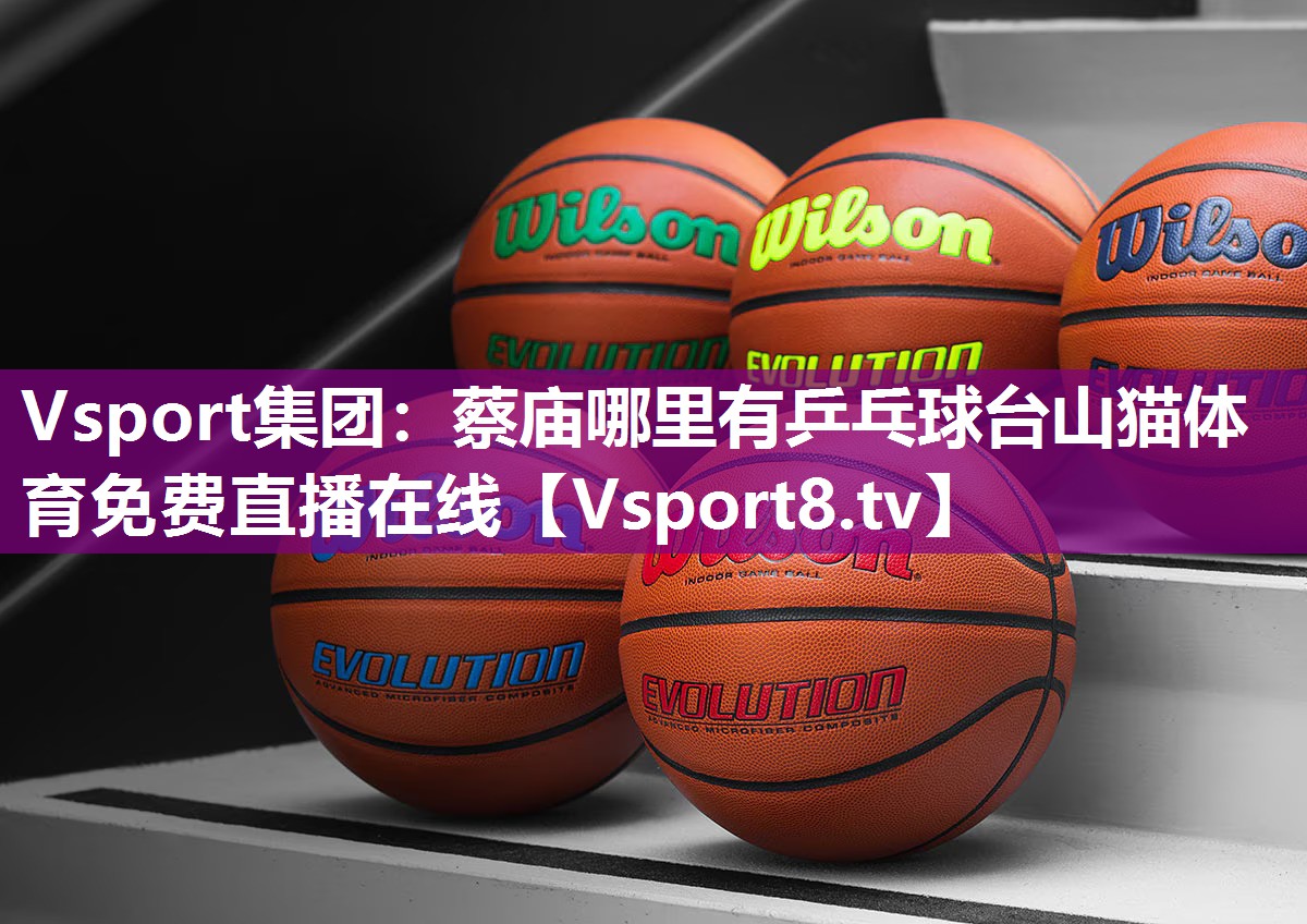 Vsport集团：蔡庙哪里有乒乓球台山猫体育免费直播在线
