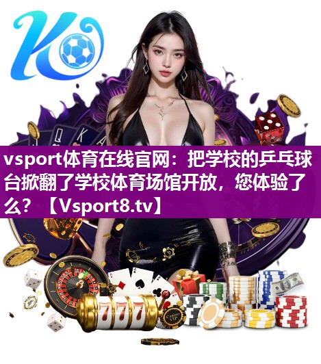 vsport体育在线官网：把学校的乒乓球台掀翻了学校体育场馆开放，您体验了么？