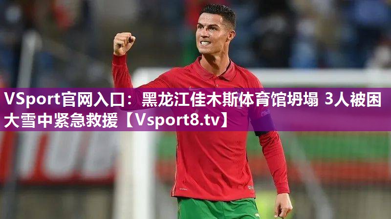 VSport官网入口：黑龙江佳木斯体育馆坍塌 3人被困 大雪中紧急救援