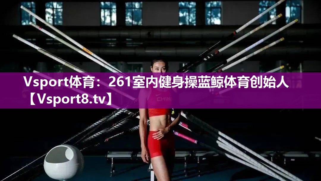 Vsport体育：261室内健身操蓝鲸体育创始人