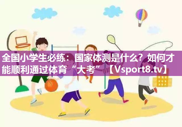 全国小学生必练：国家体测是什么？如何才能顺利通过体育“大考”