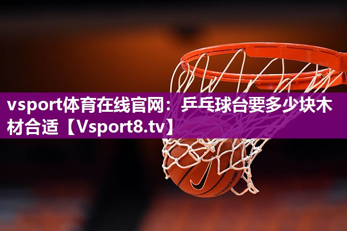 vsport体育在线官网：乒乓球台要多少块木材合适